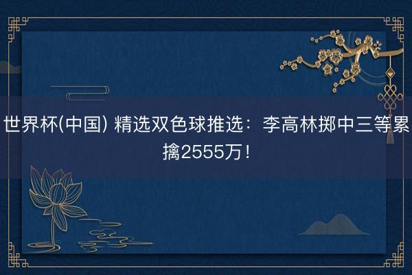 世界杯(中国) 精选双色球推选:李高林掷中三等累擒2555万!
