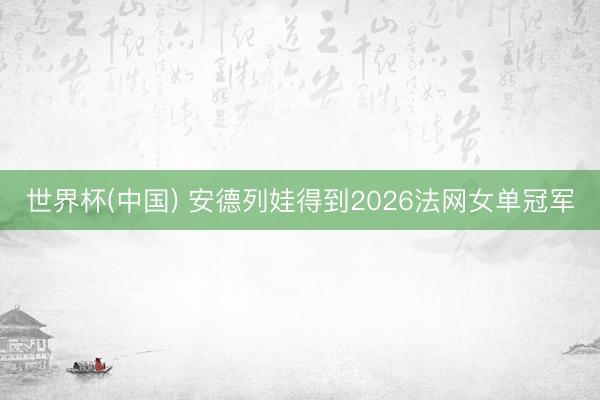 世界杯(中国) 安德列娃得到2026法网女单冠军