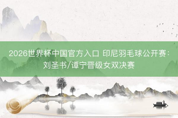 2026世界杯中国官方入口 印尼羽毛球公开赛：刘圣书/谭宁晋级女双决赛