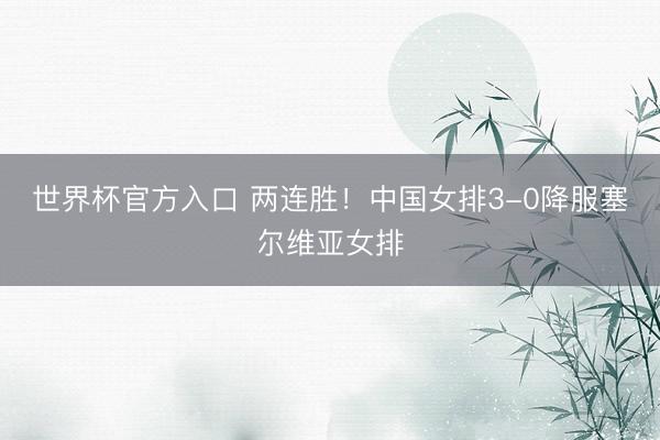 世界杯官方入口 两连胜!中国女排3-0降服塞尔维亚女排