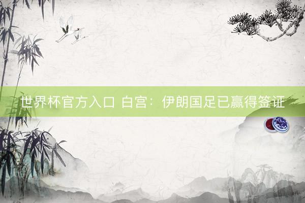 世界杯官方入口 白宫:伊朗国足已赢得签证