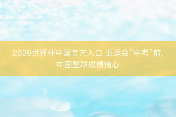 2026世界杯中国官方入口 亚运会“中考”前，中国壁球成绩信心
