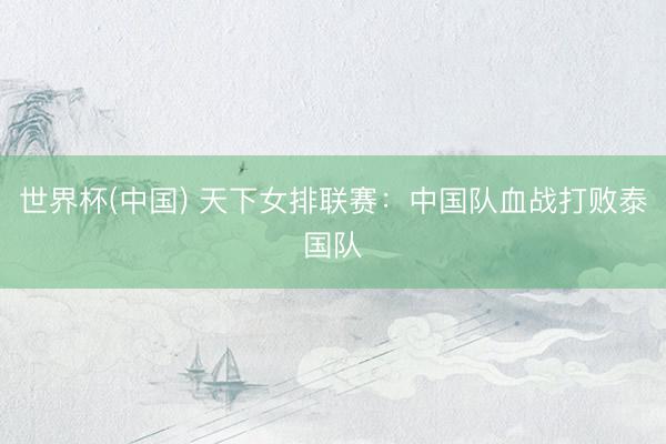 世界杯(中国) 天下女排联赛：中国队血战打败泰国队