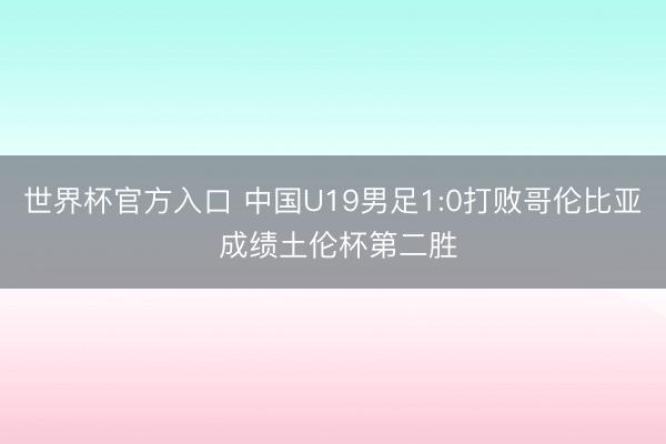 世界杯官方入口 中国U19男足1:0打败哥伦比亚 成绩土伦杯第二胜