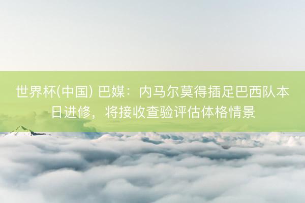 世界杯(中国) 巴媒：内马尔莫得插足巴西队本日进修，将接收查验评估体格情景