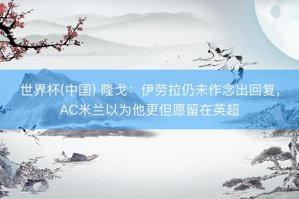 世界杯(中国) 隆戈:伊劳拉仍未作念出回复,AC米兰以为他更但愿留在英超