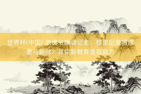 世界杯(中国) 老佛爷嘲谑记者：穆里尼奥将成皇马新帅？其实新教育是我我方