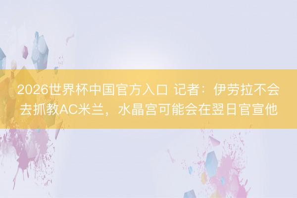2026世界杯中国官方入口 记者：伊劳拉不会去抓教AC米兰，水晶宫可能会在翌日官宣他