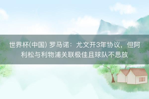 世界杯(中国) 罗马诺：尤文开3年协议，但阿利松与利物浦关联极佳且球队不思放