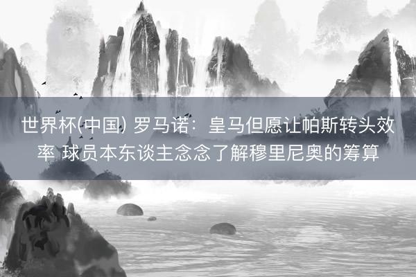 世界杯(中国) 罗马诺：皇马但愿让帕斯转头效率 球员本东谈主