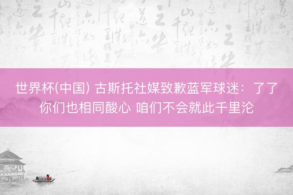 世界杯(中国) 古斯托社媒致歉蓝军球迷：了了你们也相同酸心 咱们不会就此千里沦
