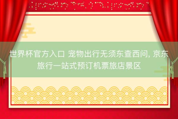 世界杯官方入口 宠物出行无须东查西问, 京东旅行一站式预订机票旅店景区