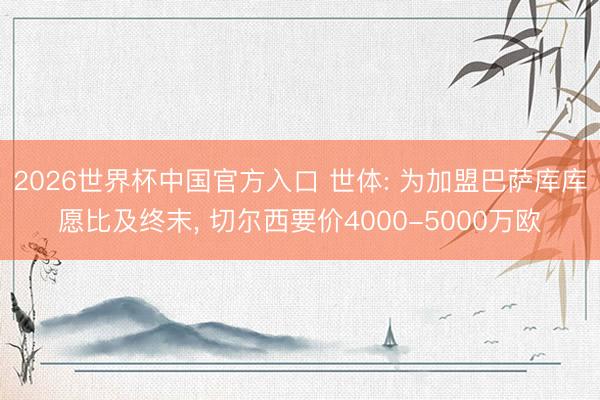 2026世界杯中国官方入口 世体: 为加盟巴萨库库愿比及终末, 切尔西要价4000-5000万欧