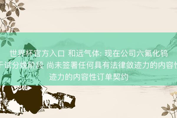 世界杯官方入口 和远气体: 现在公司六氟化钨产物尚处于试分娩阶段 尚未签署任何具有法律敛迹力的内容性订单契约