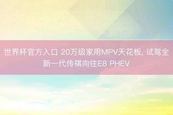 世界杯官方入口 20万级家用MPV天花板, 试驾全新一代传祺向往E8 PHEV
