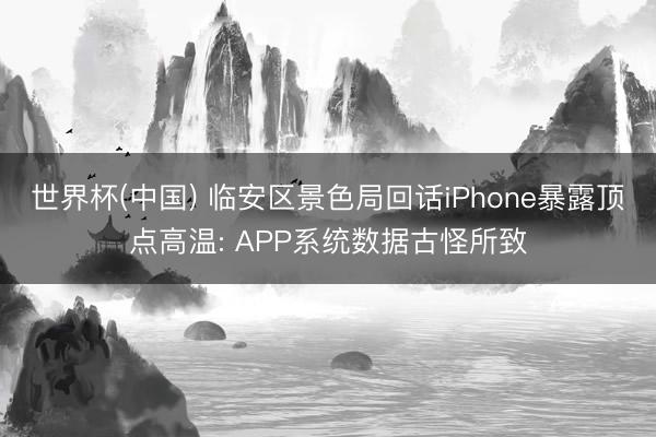 世界杯(中国) 临安区景色局回话iPhone暴露顶点高温: APP系统数据古怪所致