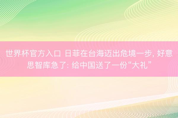世界杯官方入口 日菲在台海迈出危境一步, 好意思智库急了: 给中国送了一份“大礼”