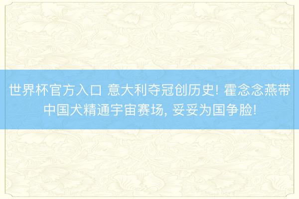 世界杯官方入口 意大利夺冠创历史! 霍念念燕带中国犬精通宇宙赛场, 妥妥为国争脸!