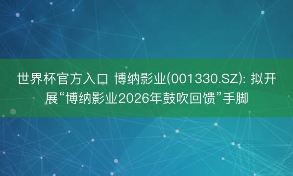 世界杯官方入口 博纳影业(001330.SZ): 拟开展“博纳影业2026年鼓吹回馈”手脚