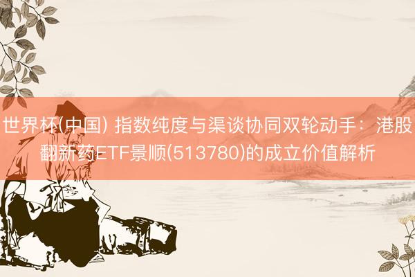 世界杯(中国) 指数纯度与渠谈协同双轮动手:港股翻新药ETF景顺(513780)的成立价值解析