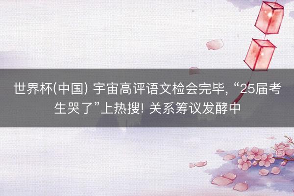 世界杯(中国) 宇宙高评语文检会完毕, “25届考生哭了”上热搜! 关系筹议发酵中