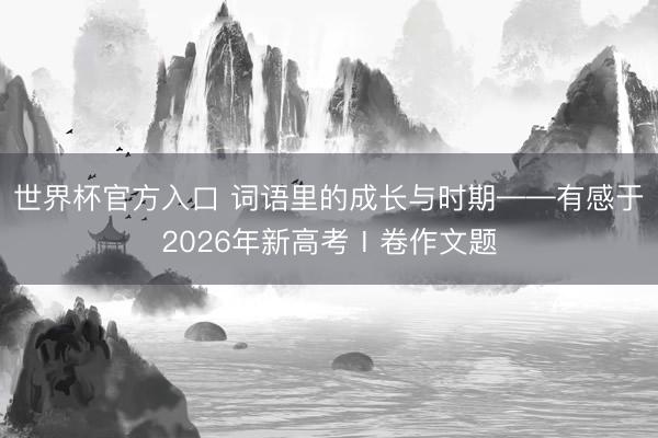 世界杯官方入口 词语里的成长与时期——有感于2026年新高考Ⅰ卷作文题