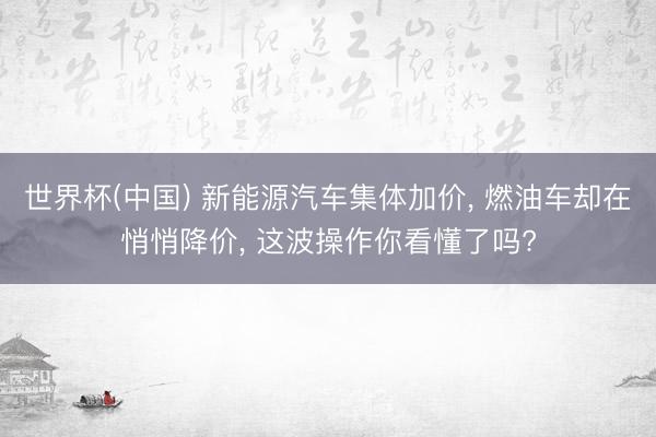 世界杯(中国) 新能源汽车集体加价， 燃油车却在悄悄降价， 这波操作你看懂了吗?
