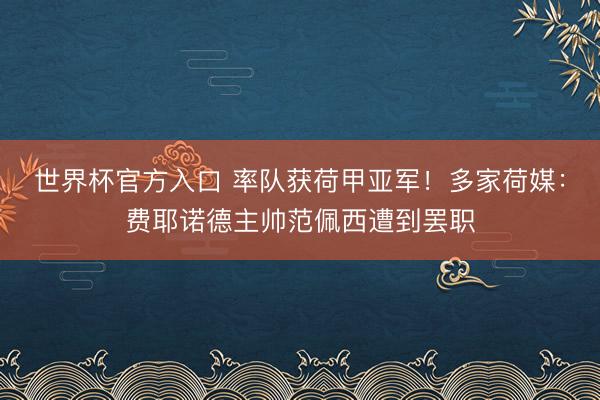 世界杯官方入口 率队获荷甲亚军!多家荷媒:费耶诺德主帅范佩西遭到罢职