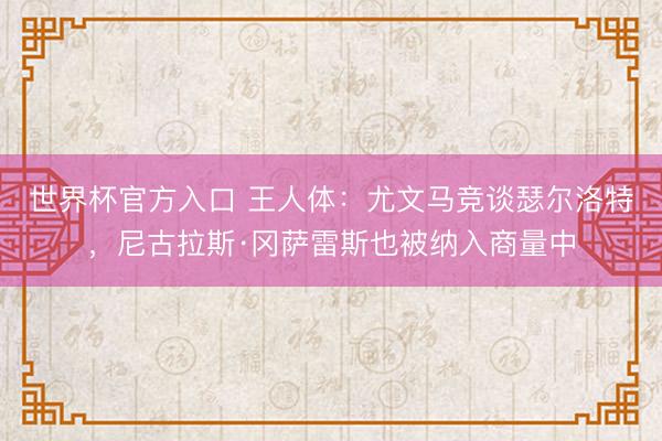 世界杯官方入口 王人体：尤文马竞谈瑟尔洛特，尼古拉斯·冈萨雷斯也被纳入商量中