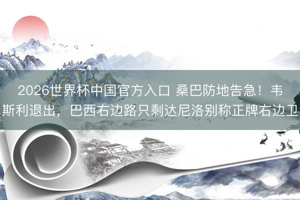 2026世界杯中国官方入口 桑巴防地告急!韦斯利退出,巴西右边路只剩达尼洛别称正牌右边卫