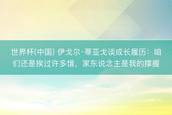 世界杯(中国) 伊戈尔·蒂亚戈谈成长履历：咱们还是挨过许多饿，家东说念主是我的撑握