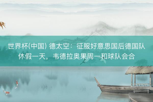 世界杯(中国) 德太空：征服好意思国后德国队休假一天，韦德拉奥果周一和球队会合