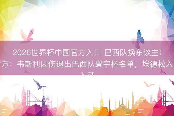 2026世界杯中国官方入口 巴西队换东谈主!官方:韦斯利因伤退出巴西队寰宇杯名单,埃德松入替