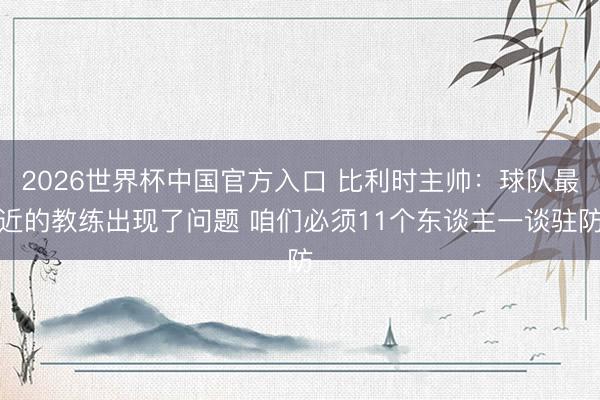 2026世界杯中国官方入口 比利时主帅:球队最近的教练出现了问题 咱们必须11个东谈主一谈驻防