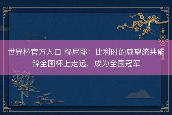 世界杯官方入口 穆尼耶:比利时的威望统共能辞全国杯上走远,成为全国冠军