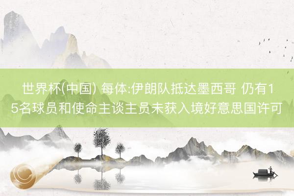世界杯(中国) 每体:伊朗队抵达墨西哥 仍有15名球员和使命主谈主员未获入境好意思国许可