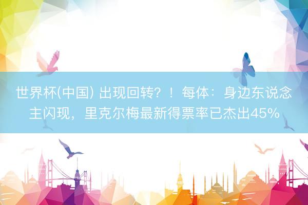世界杯(中国) 出现回转？！每体：身边东说念主闪现，里克尔梅最新得票率已杰出45%