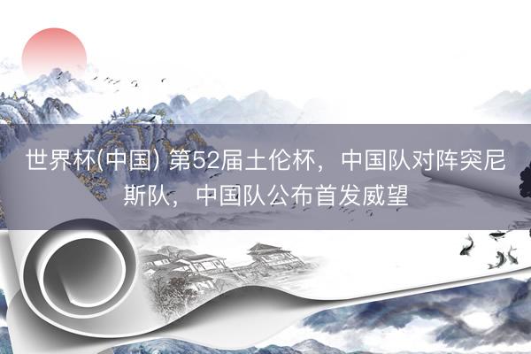 世界杯(中国) 第52届土伦杯，中国队对阵突尼斯队，<a href=