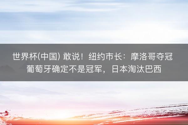 世界杯(中国) 敢说！纽约市长：摩洛哥夺冠 葡萄牙确定不是冠军，日本淘汰巴西