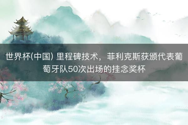 世界杯(中国) 里程碑技术，菲利克斯获颁代表葡萄牙队50次出场的挂念奖杯