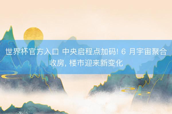 世界杯官方入口 中央启程点加码! 6 月宇宙聚合收房， 楼市迎来新变化
