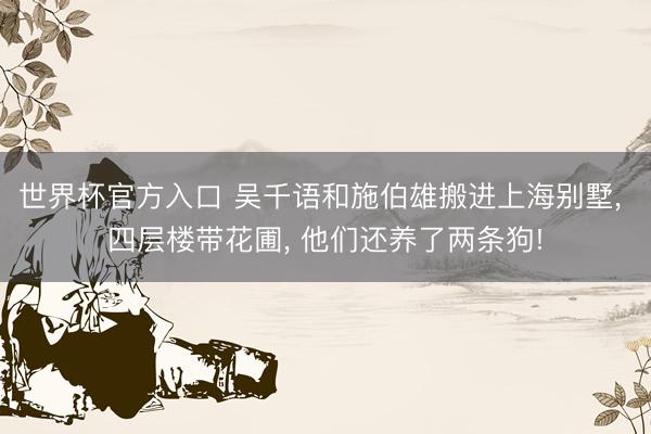 世界杯官方入口 吴千语和施伯雄搬进上海别墅, 四层楼带花圃, 他们还养了两条狗!