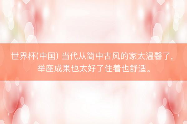 世界杯(中国) 当代从简中古风的家太温馨了， 举座成果也太好了住着也舒适<a href=