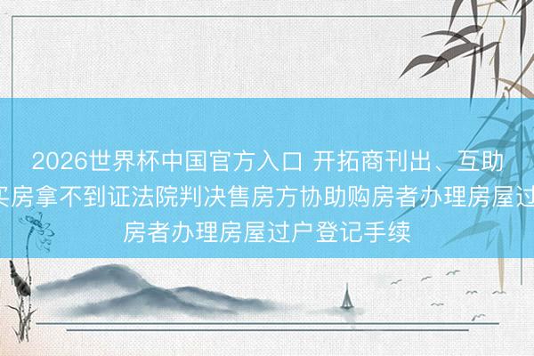2026世界杯中国官方入口 开拓商刊出、互助方死一火， 买房拿不到证法院判决售房方协助购房者办理房屋过户登记手续