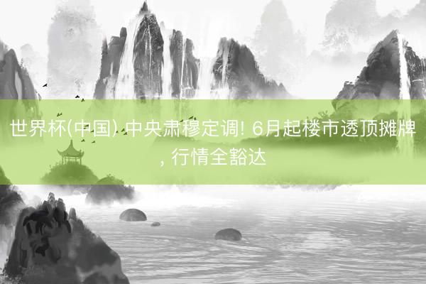 世界杯(中国) 中央肃穆定调! 6月起楼市透顶摊牌， 行情全豁达