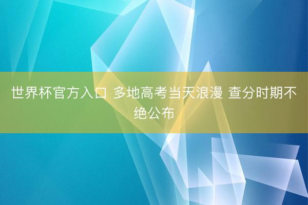 世界杯官方入口 多地高考当天浪漫 查分时期不绝公布