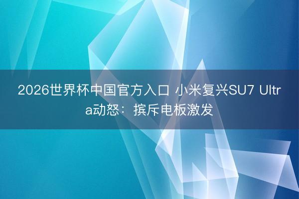 2026世界杯中国官方入口 小米复兴SU7 Ultra动怒：摈斥电板激发