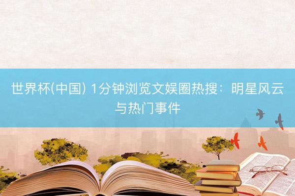 世界杯(中国) 1分钟浏览文娱圈热搜:明星风云与热门事件