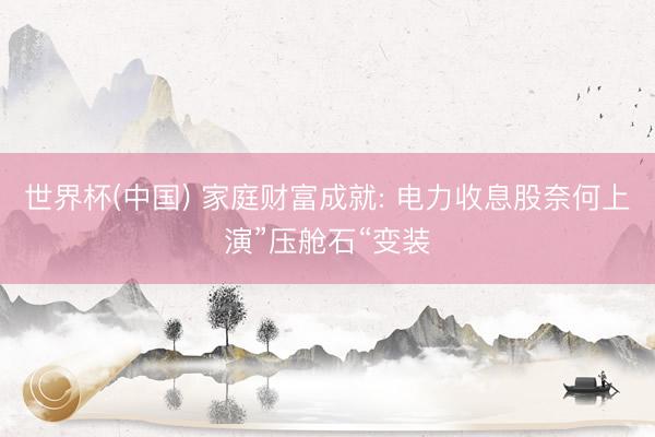 世界杯(中国) 家庭财富成就: 电力收息股奈何上演”压舱石“变装