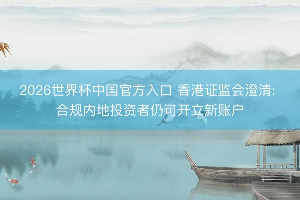 2026世界杯中国官方入口 香港证监会澄清: 合规内地投资者仍可开立新账户
